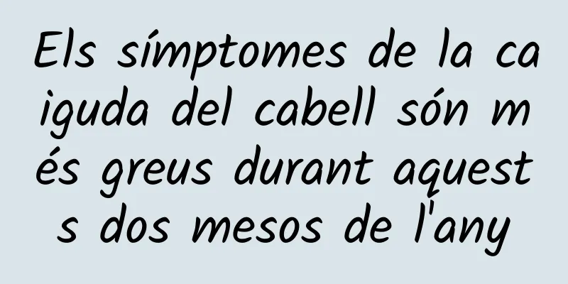 Els símptomes de la caiguda del cabell són més greus durant aquests dos mesos de l'any