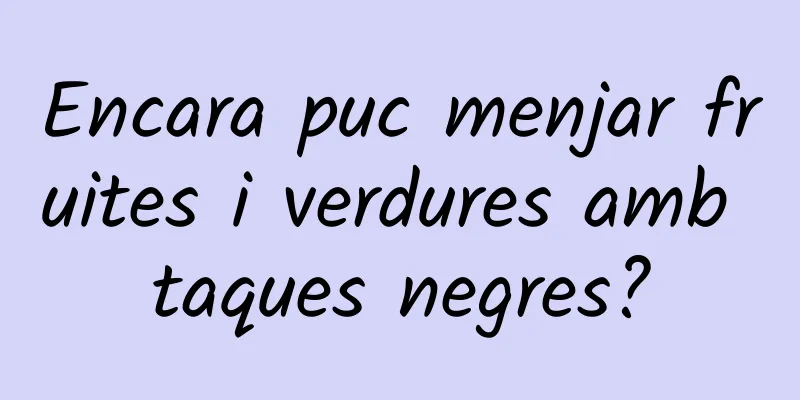 Encara puc menjar fruites i verdures amb taques negres?