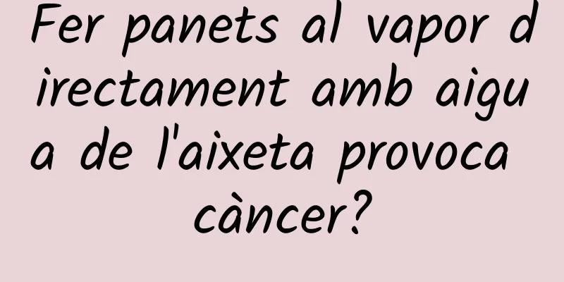 Fer panets al vapor directament amb aigua de l'aixeta provoca càncer?
