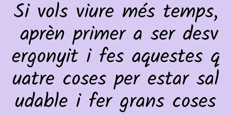 Si vols viure més temps, aprèn primer a ser desvergonyit i fes aquestes quatre coses per estar saludable i fer grans coses