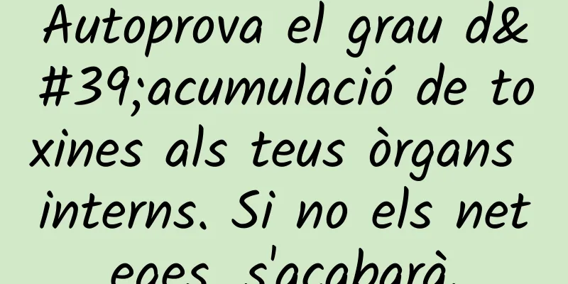 Autoprova el grau d'acumulació de toxines als teus òrgans interns. Si no els neteges, s'acabarà.