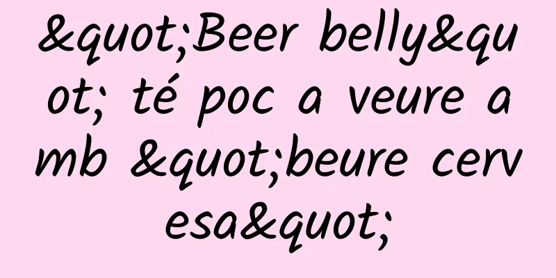 "Beer belly" té poc a veure amb "beure cervesa"