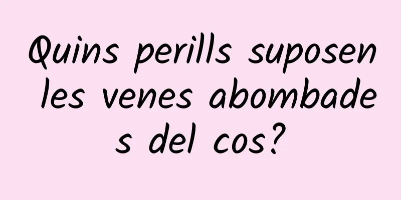 Quins perills suposen les venes abombades del cos?