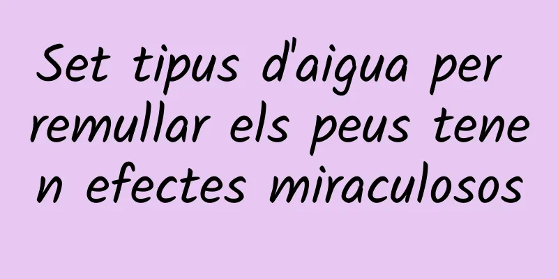 Set tipus d'aigua per remullar els peus tenen efectes miraculosos