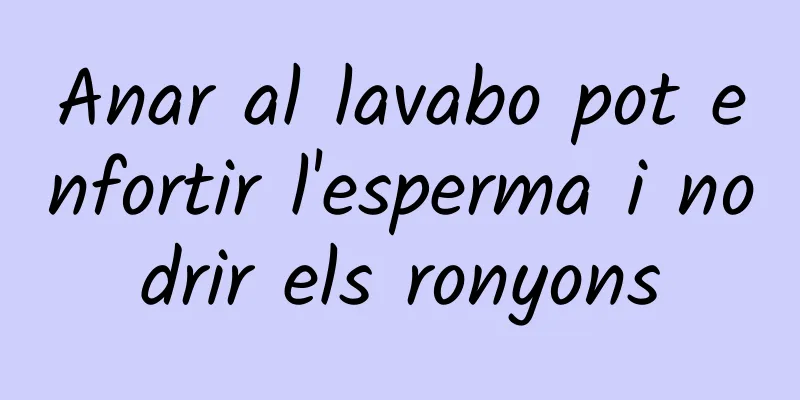 Anar al lavabo pot enfortir l'esperma i nodrir els ronyons
