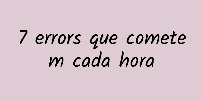 7 errors que cometem cada hora