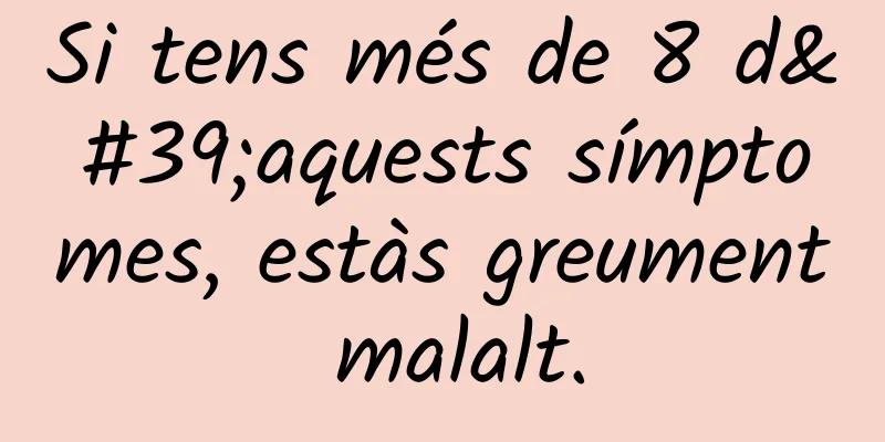 Si tens més de 8 d'aquests símptomes, estàs greument malalt.