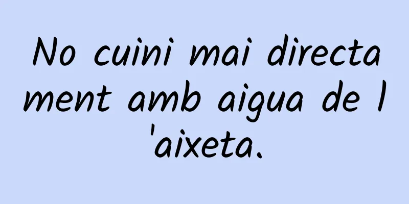 No cuini mai directament amb aigua de l'aixeta.
