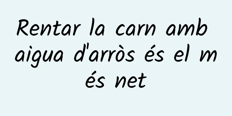 Rentar la carn amb aigua d'arròs és el més net