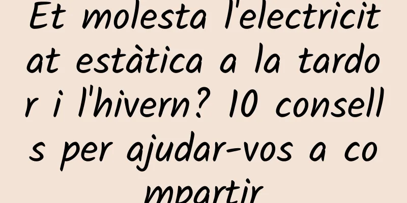 Et molesta l'electricitat estàtica a la tardor i l'hivern? 10 consells per ajudar-vos a compartir