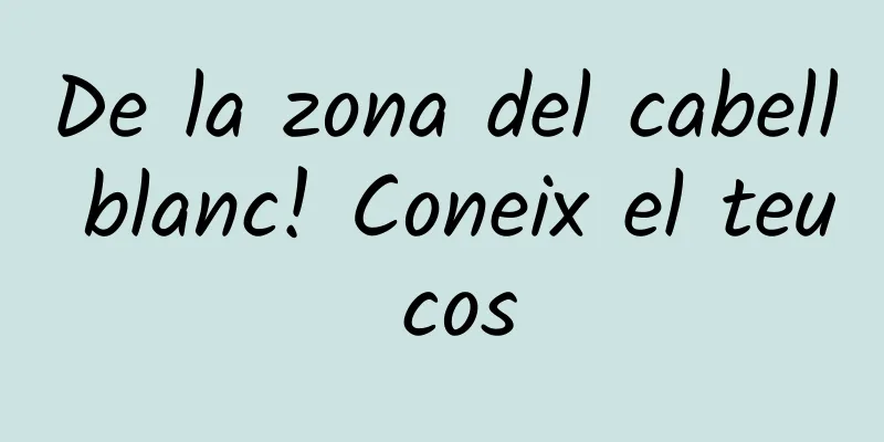 De la zona del cabell blanc! Coneix el teu cos