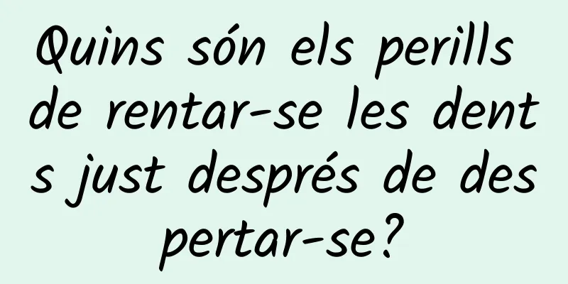 Quins són els perills de rentar-se les dents just després de despertar-se?