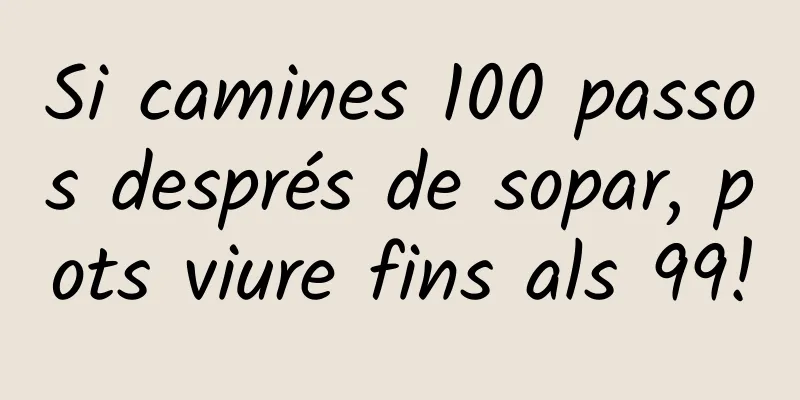 Si camines 100 passos després de sopar, pots viure fins als 99!