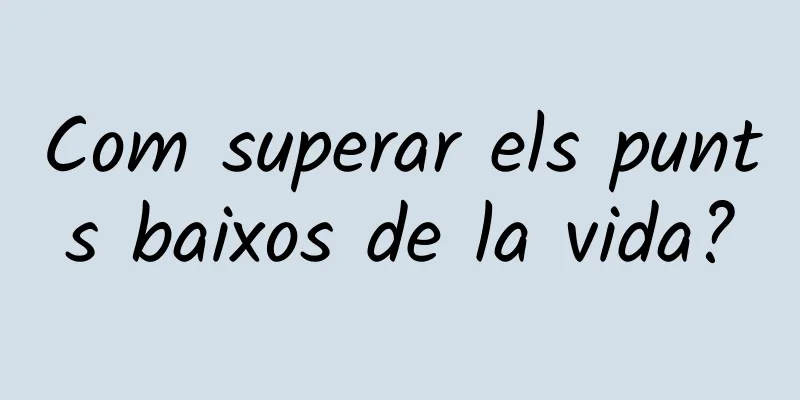 Com superar els punts baixos de la vida?