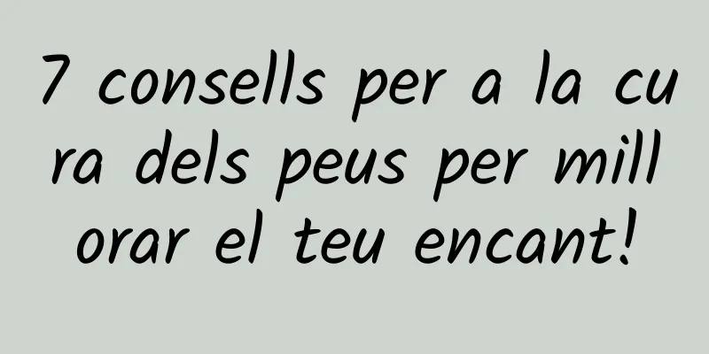 7 consells per a la cura dels peus per millorar el teu encant!