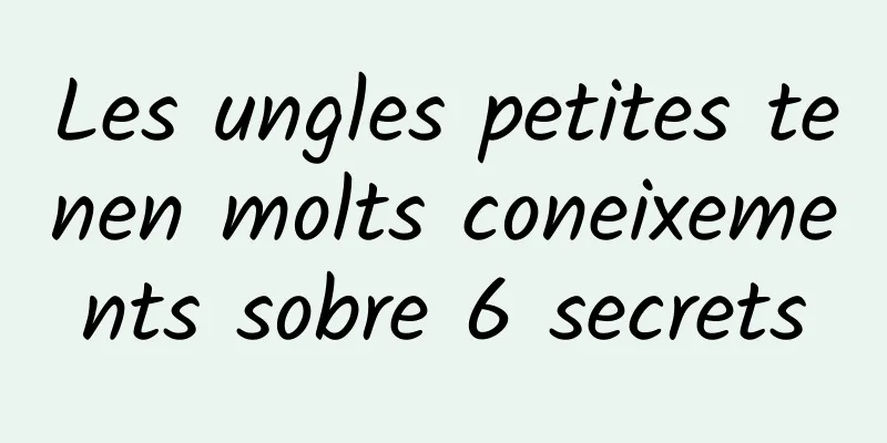 Les ungles petites tenen molts coneixements sobre 6 secrets