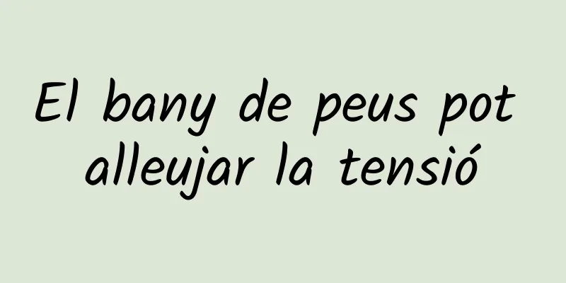 El bany de peus pot alleujar la tensió