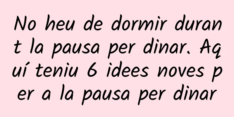 No heu de dormir durant la pausa per dinar. Aquí teniu 6 idees noves per a la pausa per dinar
