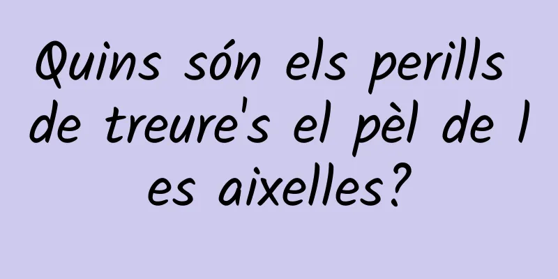 Quins són els perills de treure's el pèl de les aixelles?