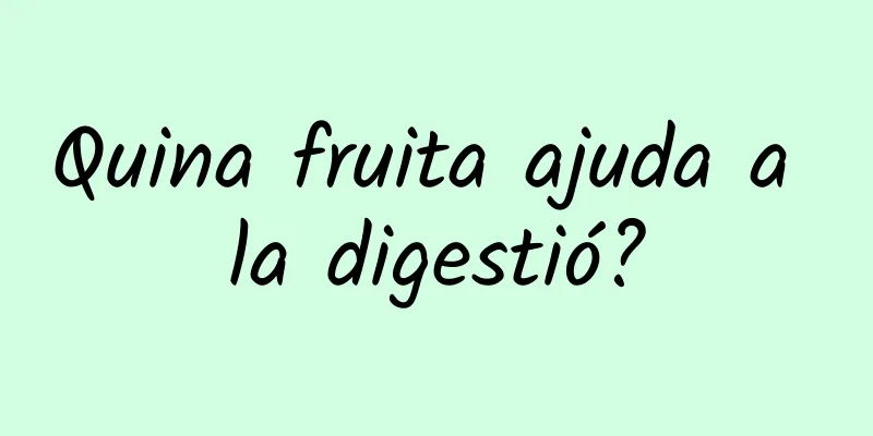 Quina fruita ajuda a la digestió?