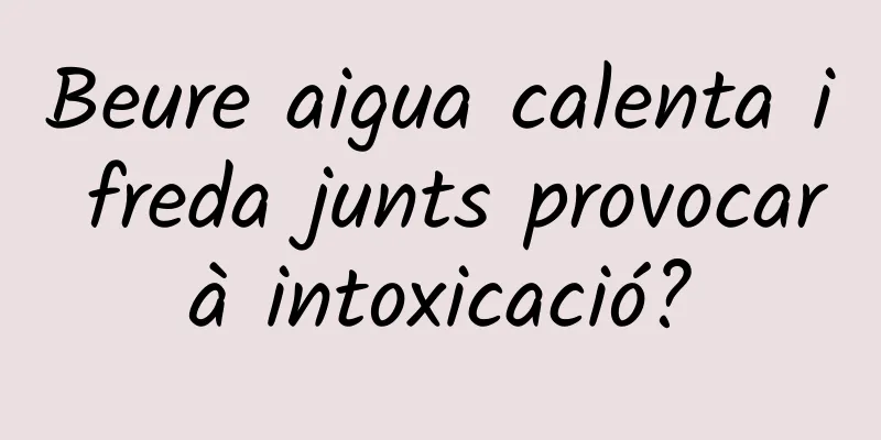 Beure aigua calenta i freda junts provocarà intoxicació?