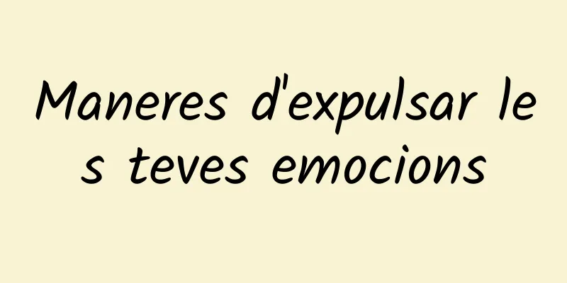 Maneres d'expulsar les teves emocions