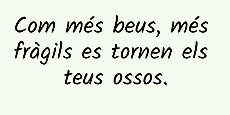 Com més beus, més fràgils es tornen els teus ossos.
