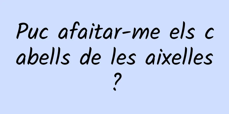 Puc afaitar-me els cabells de les aixelles?