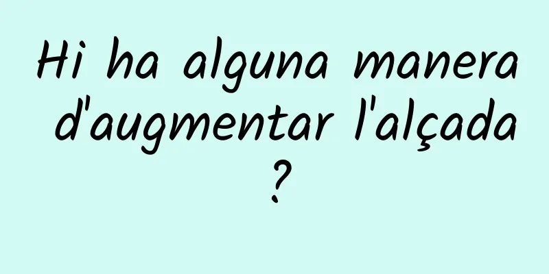 Hi ha alguna manera d'augmentar l'alçada?