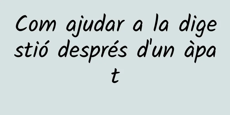 Com ajudar a la digestió després d'un àpat
