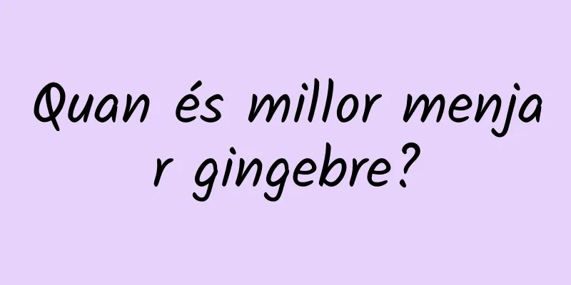 Quan és millor menjar gingebre?