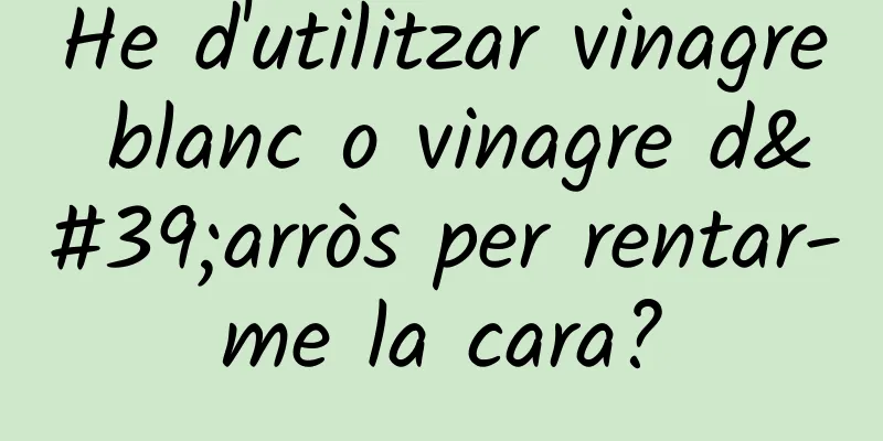 He d'utilitzar vinagre blanc o vinagre d'arròs per rentar-me la cara?