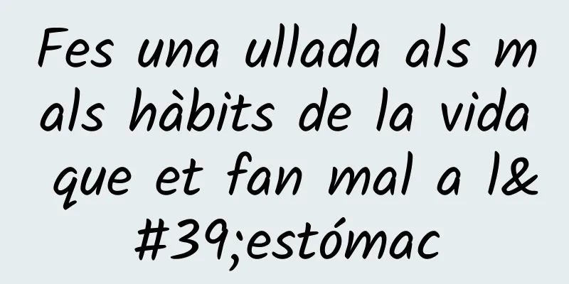 Fes una ullada als mals hàbits de la vida que et fan mal a l'estómac