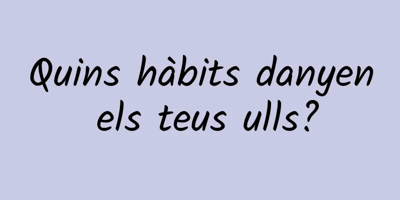 Quins hàbits danyen els teus ulls?