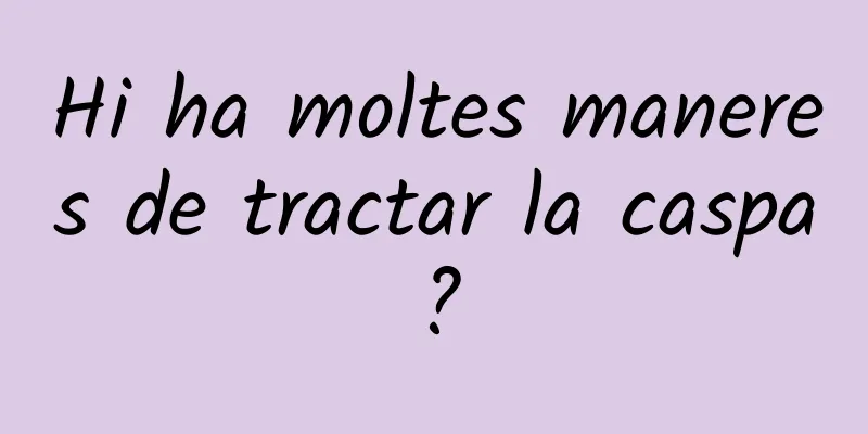 Hi ha moltes maneres de tractar la caspa?