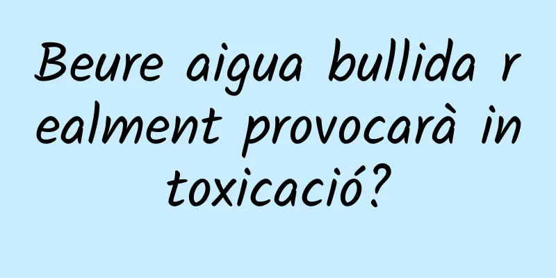 Beure aigua bullida realment provocarà intoxicació?