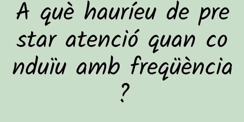 A què hauríeu de prestar atenció quan conduïu amb freqüència?