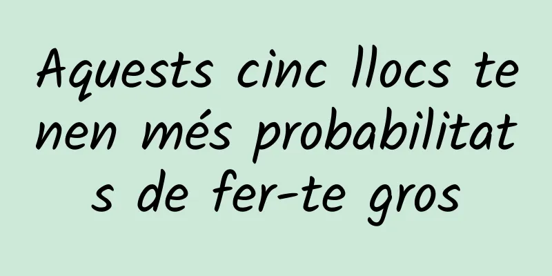 Aquests cinc llocs tenen més probabilitats de fer-te gros