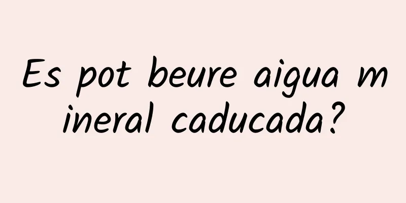 Es pot beure aigua mineral caducada?