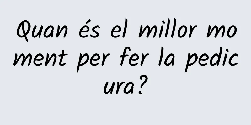 Quan és el millor moment per fer la pedicura?