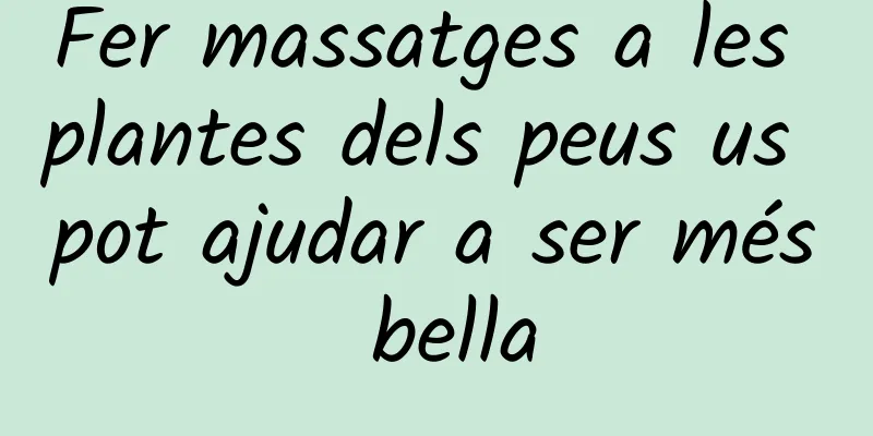 Fer massatges a les plantes dels peus us pot ajudar a ser més bella