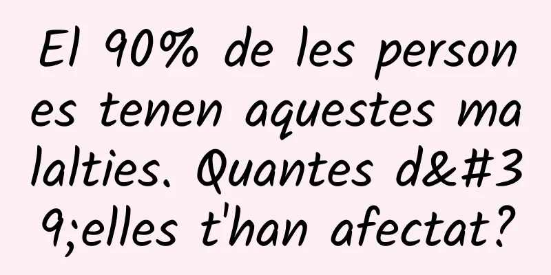 El 90% de les persones tenen aquestes malalties. Quantes d'elles t'han afectat?