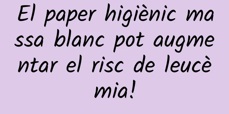 El paper higiènic massa blanc pot augmentar el risc de leucèmia!