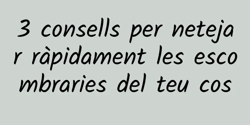 3 consells per netejar ràpidament les escombraries del teu cos