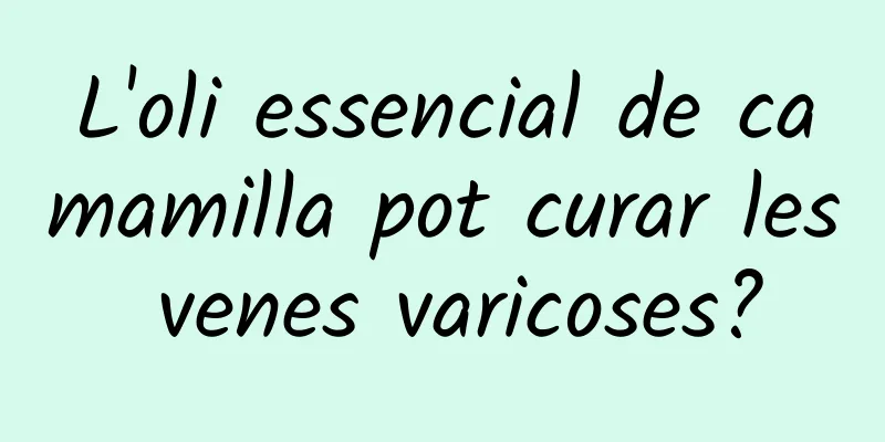 L'oli essencial de camamilla pot curar les venes varicoses?