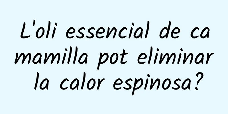 L'oli essencial de camamilla pot eliminar la calor espinosa?