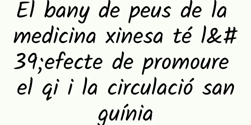 El bany de peus de la medicina xinesa té l'efecte de promoure el qi i la circulació sanguínia