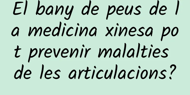 El bany de peus de la medicina xinesa pot prevenir malalties de les articulacions?