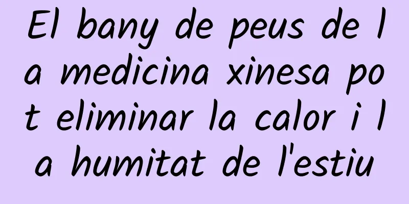 El bany de peus de la medicina xinesa pot eliminar la calor i la humitat de l'estiu