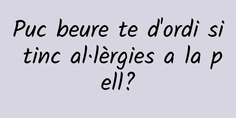 Puc beure te d'ordi si tinc al·lèrgies a la pell?
